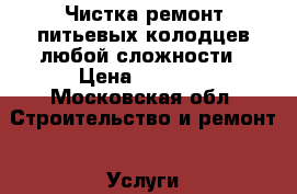 Чистка ремонт питьевых колодцев любой сложности › Цена ­ 5 000 - Московская обл. Строительство и ремонт » Услуги   